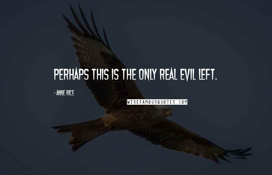 Anne Rice Quotes: Perhaps this is the only real evil left.