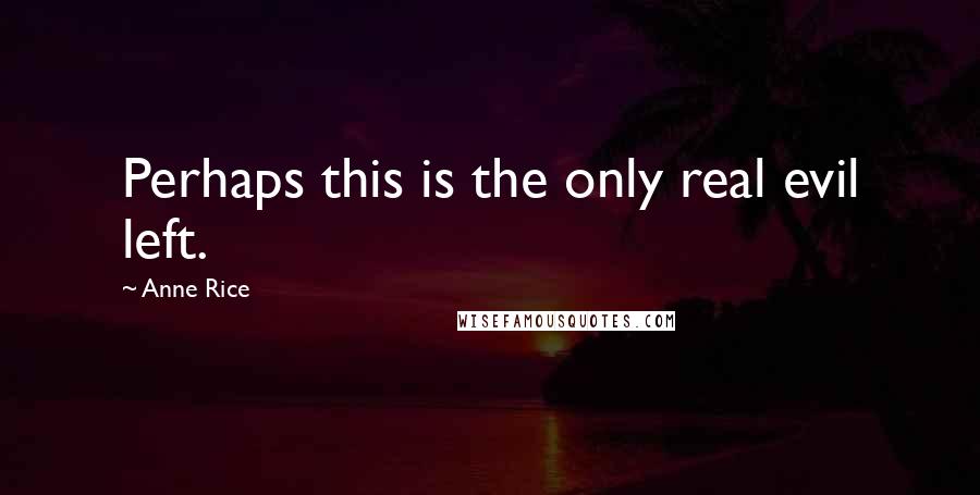 Anne Rice Quotes: Perhaps this is the only real evil left.