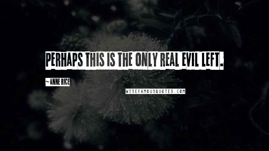 Anne Rice Quotes: Perhaps this is the only real evil left.