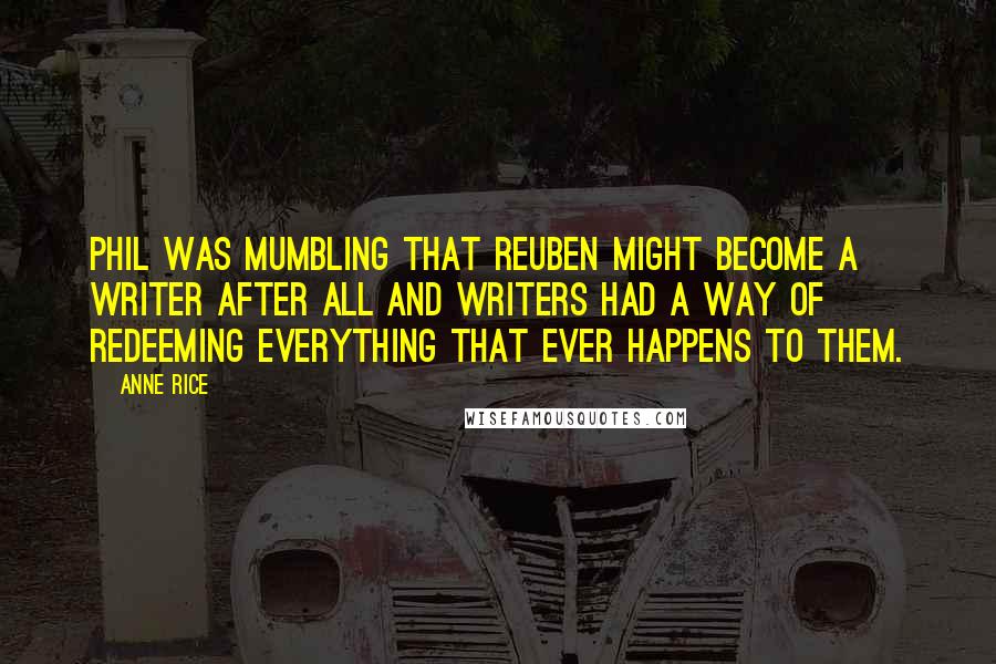 Anne Rice Quotes: Phil was mumbling that Reuben might become a writer after all and writers had a way of redeeming everything that ever happens to them.