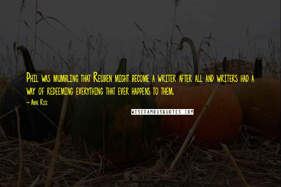 Anne Rice Quotes: Phil was mumbling that Reuben might become a writer after all and writers had a way of redeeming everything that ever happens to them.