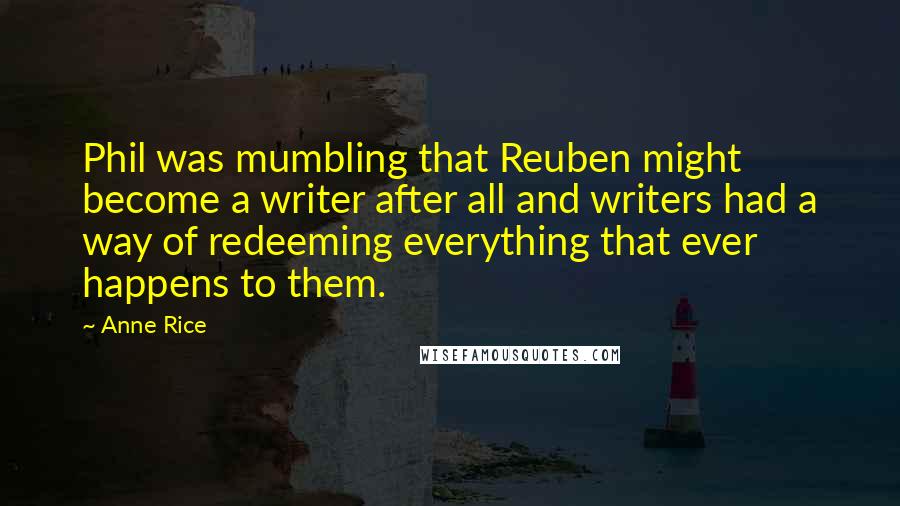 Anne Rice Quotes: Phil was mumbling that Reuben might become a writer after all and writers had a way of redeeming everything that ever happens to them.