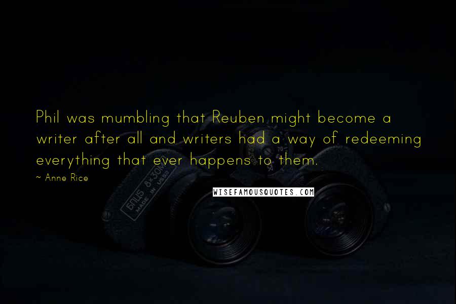 Anne Rice Quotes: Phil was mumbling that Reuben might become a writer after all and writers had a way of redeeming everything that ever happens to them.
