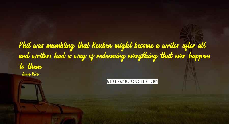 Anne Rice Quotes: Phil was mumbling that Reuben might become a writer after all and writers had a way of redeeming everything that ever happens to them.