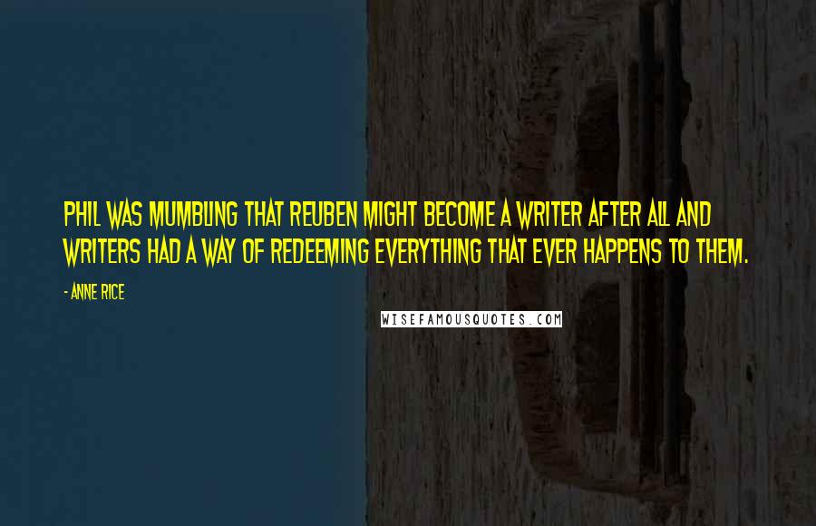 Anne Rice Quotes: Phil was mumbling that Reuben might become a writer after all and writers had a way of redeeming everything that ever happens to them.