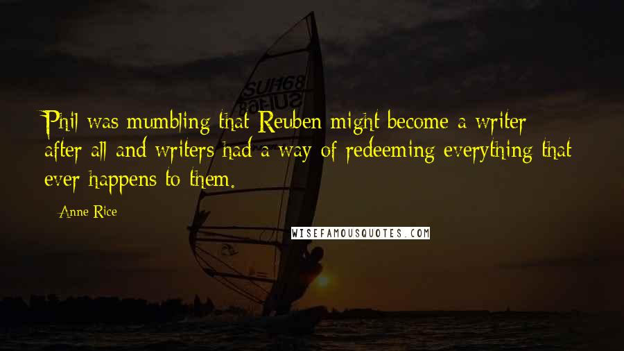 Anne Rice Quotes: Phil was mumbling that Reuben might become a writer after all and writers had a way of redeeming everything that ever happens to them.