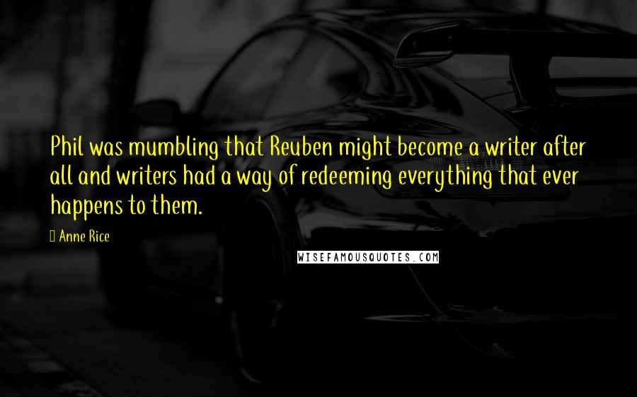 Anne Rice Quotes: Phil was mumbling that Reuben might become a writer after all and writers had a way of redeeming everything that ever happens to them.