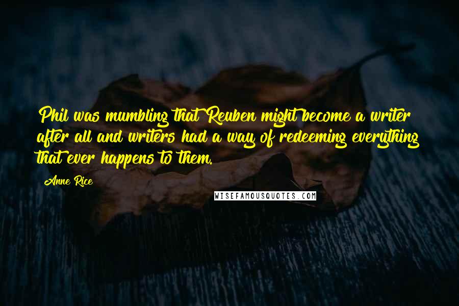 Anne Rice Quotes: Phil was mumbling that Reuben might become a writer after all and writers had a way of redeeming everything that ever happens to them.