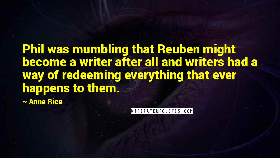 Anne Rice Quotes: Phil was mumbling that Reuben might become a writer after all and writers had a way of redeeming everything that ever happens to them.