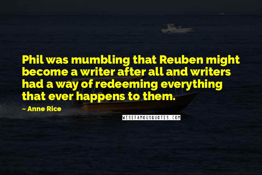 Anne Rice Quotes: Phil was mumbling that Reuben might become a writer after all and writers had a way of redeeming everything that ever happens to them.