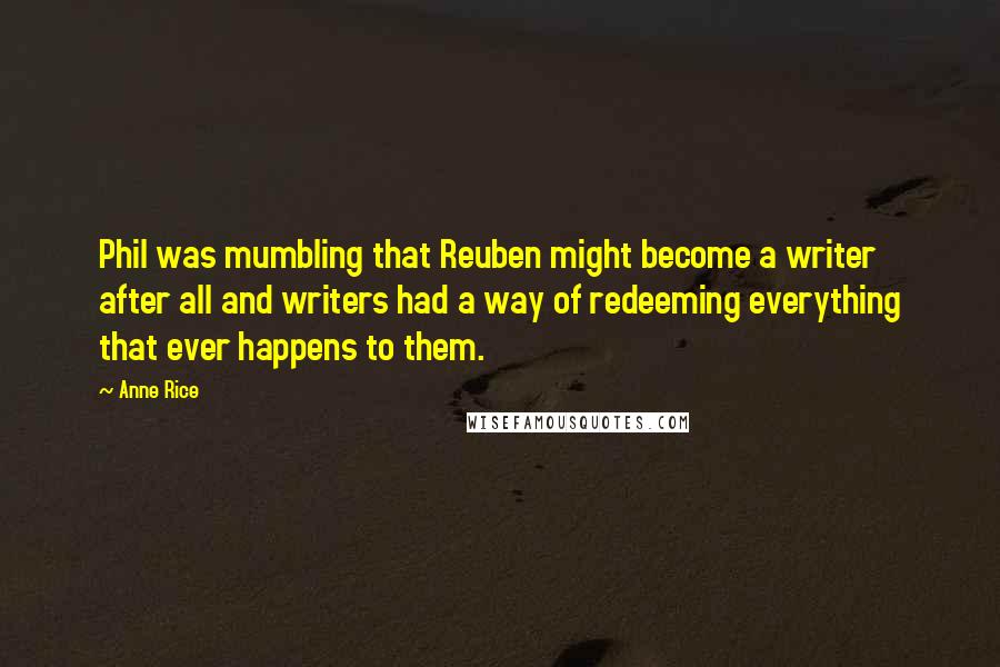 Anne Rice Quotes: Phil was mumbling that Reuben might become a writer after all and writers had a way of redeeming everything that ever happens to them.
