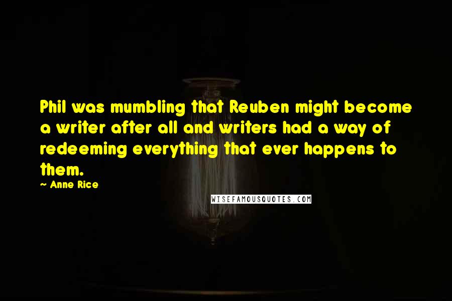 Anne Rice Quotes: Phil was mumbling that Reuben might become a writer after all and writers had a way of redeeming everything that ever happens to them.