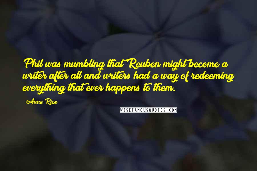 Anne Rice Quotes: Phil was mumbling that Reuben might become a writer after all and writers had a way of redeeming everything that ever happens to them.