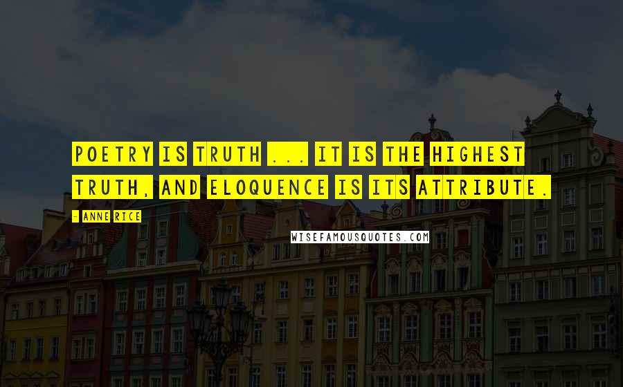 Anne Rice Quotes: Poetry is truth ... It is the highest truth, and eloquence is its attribute.