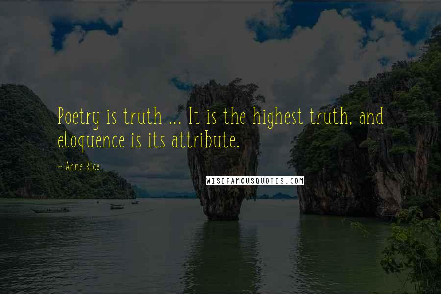 Anne Rice Quotes: Poetry is truth ... It is the highest truth, and eloquence is its attribute.