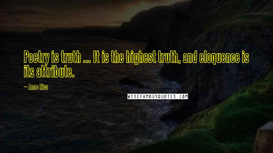 Anne Rice Quotes: Poetry is truth ... It is the highest truth, and eloquence is its attribute.