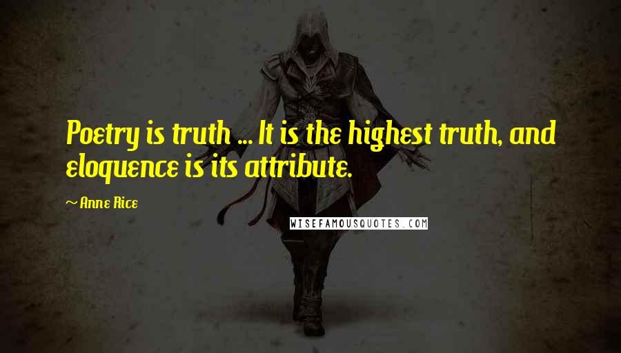 Anne Rice Quotes: Poetry is truth ... It is the highest truth, and eloquence is its attribute.