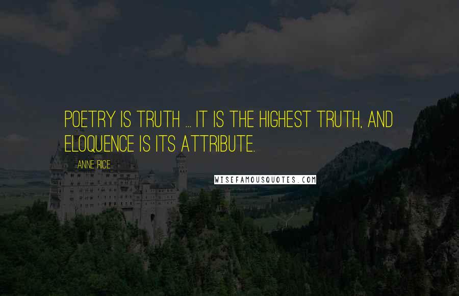 Anne Rice Quotes: Poetry is truth ... It is the highest truth, and eloquence is its attribute.