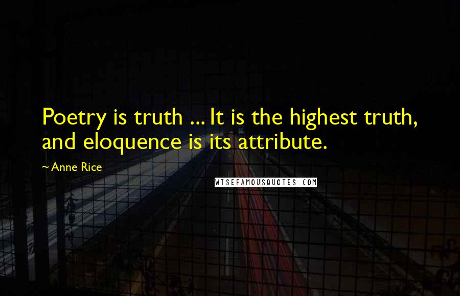 Anne Rice Quotes: Poetry is truth ... It is the highest truth, and eloquence is its attribute.