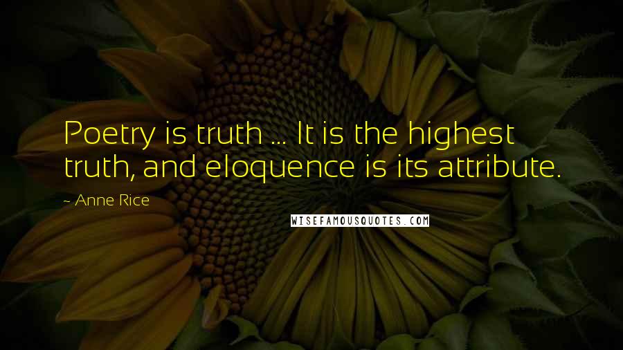 Anne Rice Quotes: Poetry is truth ... It is the highest truth, and eloquence is its attribute.