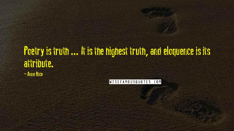 Anne Rice Quotes: Poetry is truth ... It is the highest truth, and eloquence is its attribute.