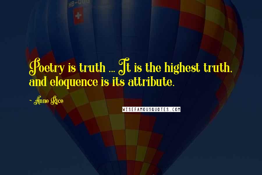 Anne Rice Quotes: Poetry is truth ... It is the highest truth, and eloquence is its attribute.