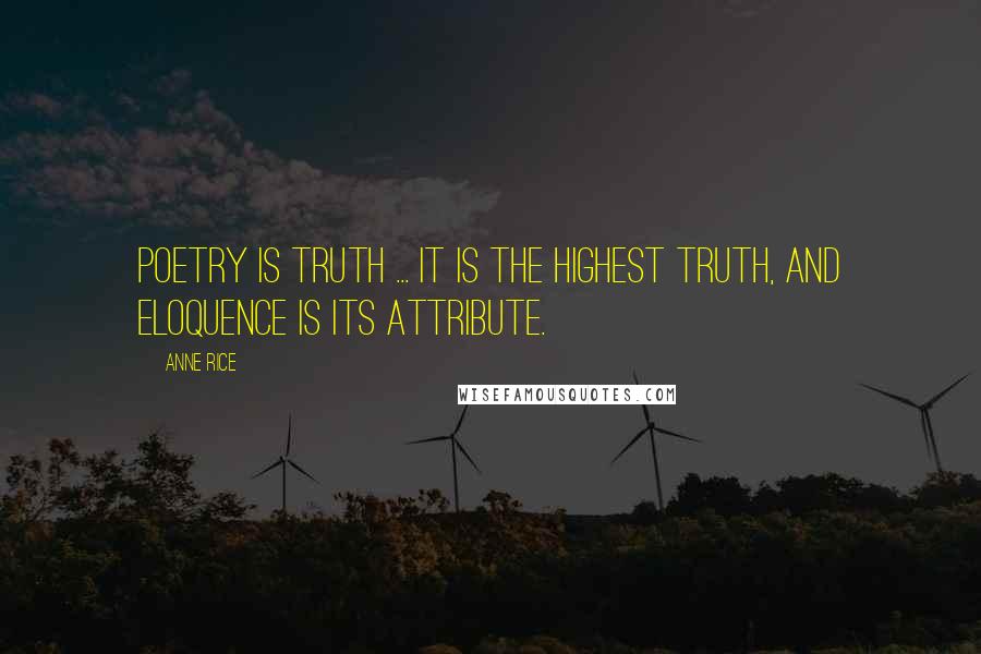 Anne Rice Quotes: Poetry is truth ... It is the highest truth, and eloquence is its attribute.