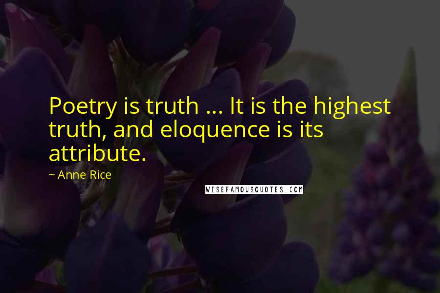 Anne Rice Quotes: Poetry is truth ... It is the highest truth, and eloquence is its attribute.