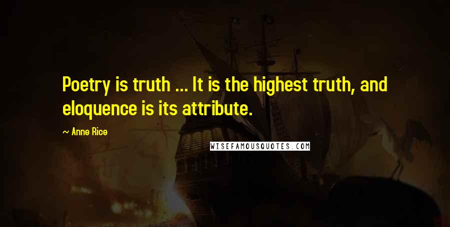 Anne Rice Quotes: Poetry is truth ... It is the highest truth, and eloquence is its attribute.