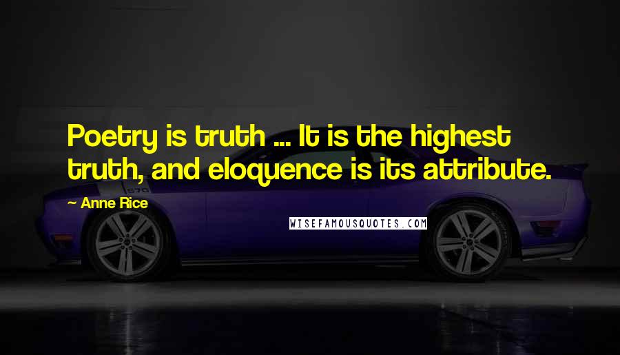 Anne Rice Quotes: Poetry is truth ... It is the highest truth, and eloquence is its attribute.