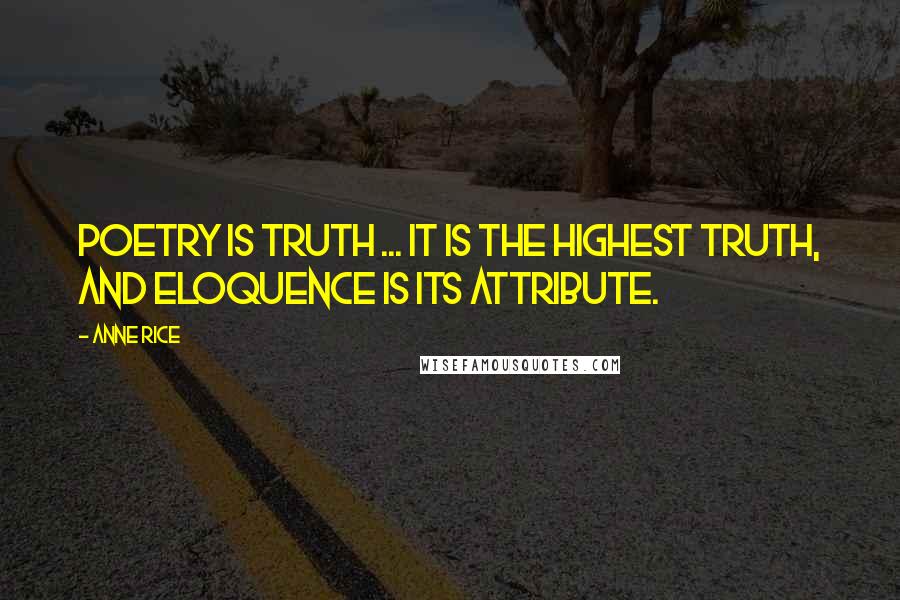 Anne Rice Quotes: Poetry is truth ... It is the highest truth, and eloquence is its attribute.