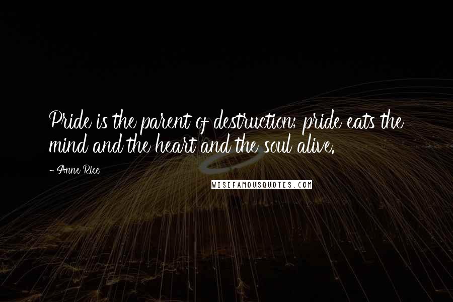 Anne Rice Quotes: Pride is the parent of destruction; pride eats the mind and the heart and the soul alive.