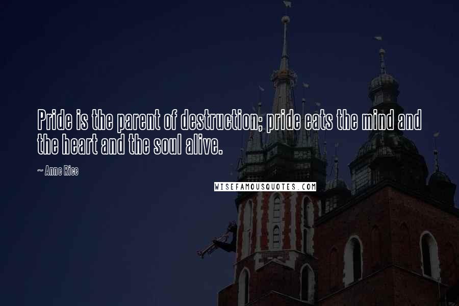 Anne Rice Quotes: Pride is the parent of destruction; pride eats the mind and the heart and the soul alive.