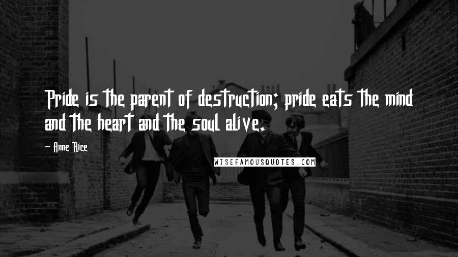 Anne Rice Quotes: Pride is the parent of destruction; pride eats the mind and the heart and the soul alive.