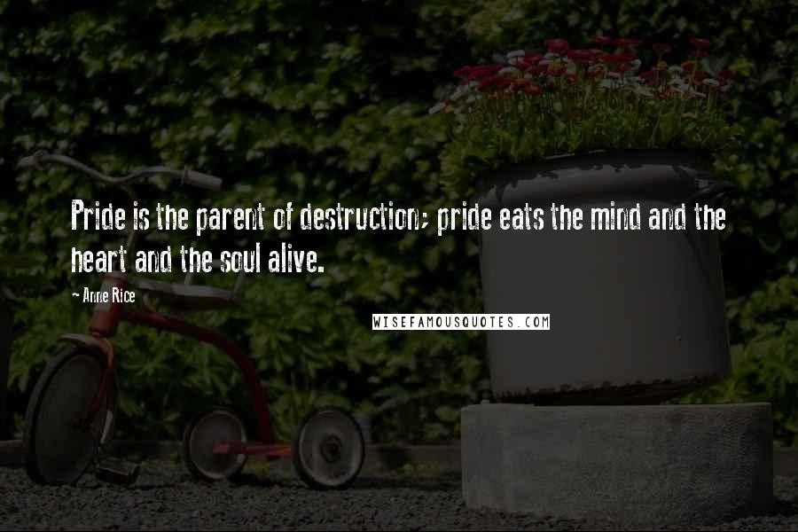 Anne Rice Quotes: Pride is the parent of destruction; pride eats the mind and the heart and the soul alive.