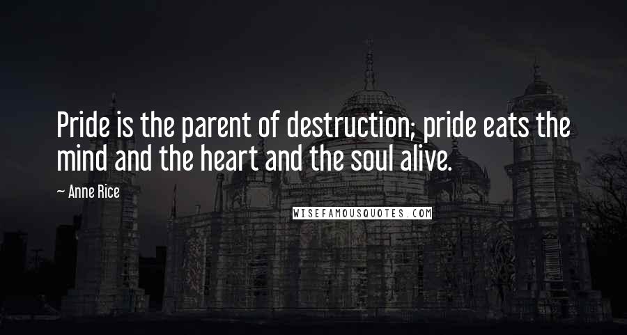 Anne Rice Quotes: Pride is the parent of destruction; pride eats the mind and the heart and the soul alive.