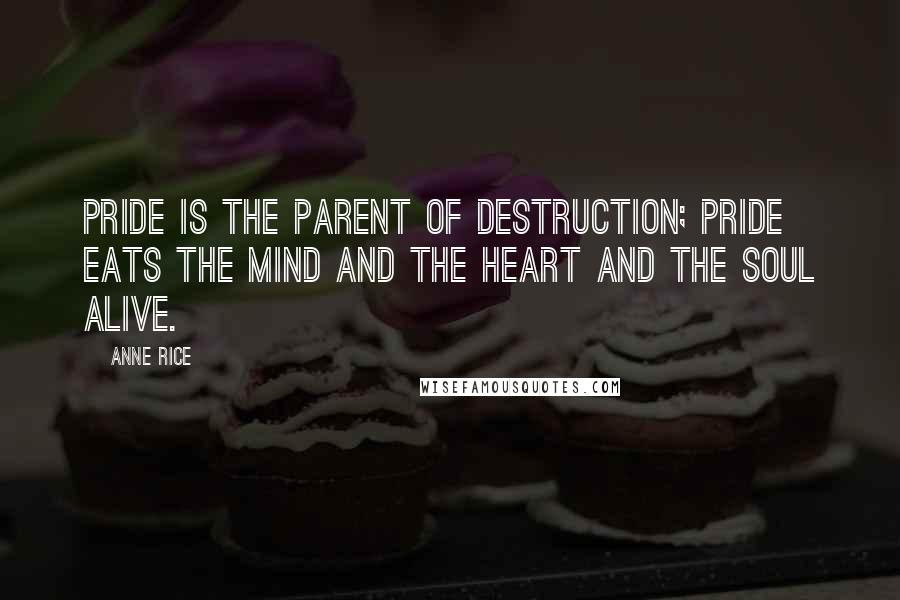 Anne Rice Quotes: Pride is the parent of destruction; pride eats the mind and the heart and the soul alive.