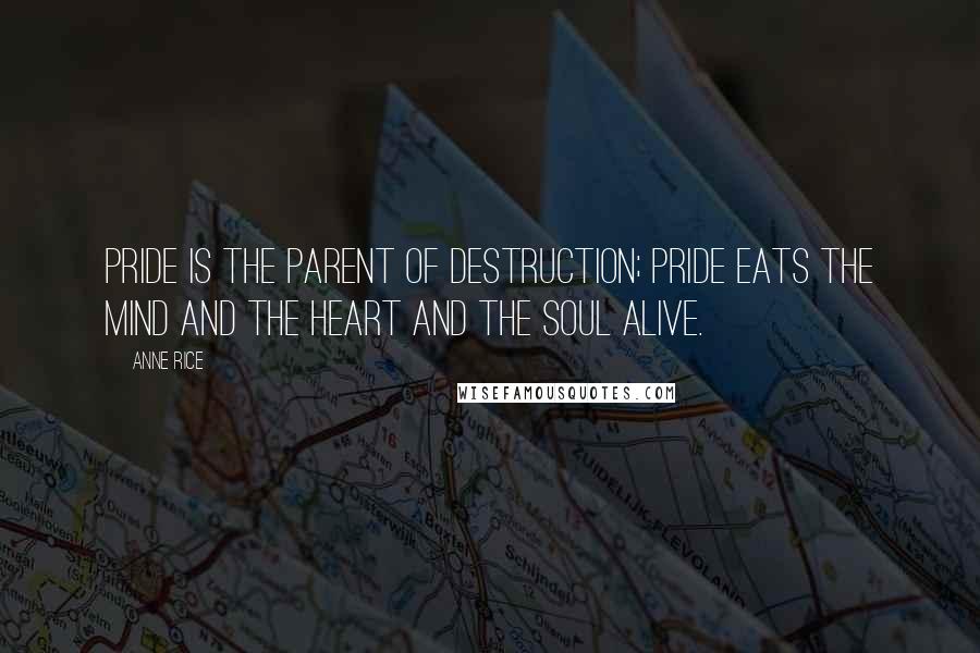 Anne Rice Quotes: Pride is the parent of destruction; pride eats the mind and the heart and the soul alive.