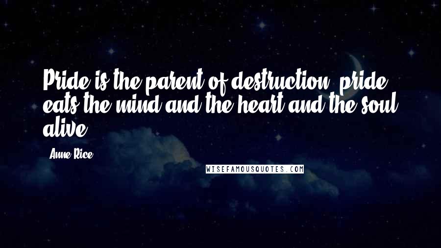 Anne Rice Quotes: Pride is the parent of destruction; pride eats the mind and the heart and the soul alive.