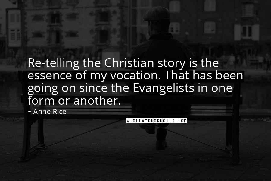 Anne Rice Quotes: Re-telling the Christian story is the essence of my vocation. That has been going on since the Evangelists in one form or another.