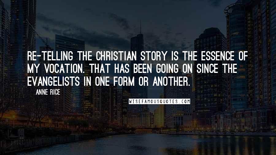 Anne Rice Quotes: Re-telling the Christian story is the essence of my vocation. That has been going on since the Evangelists in one form or another.