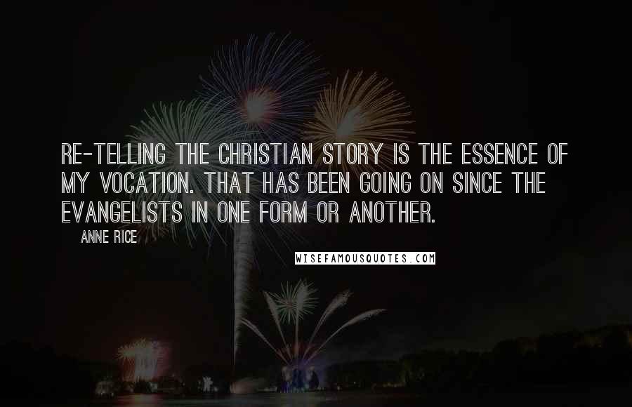 Anne Rice Quotes: Re-telling the Christian story is the essence of my vocation. That has been going on since the Evangelists in one form or another.