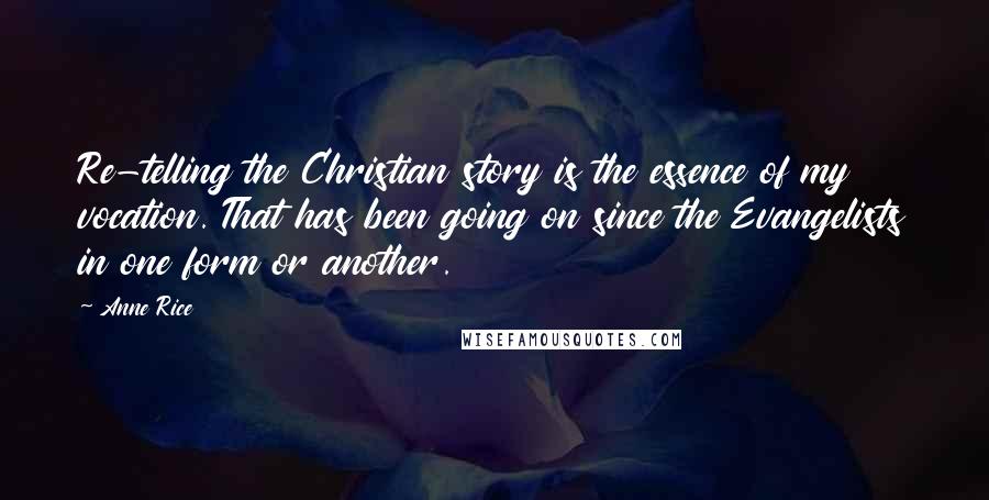 Anne Rice Quotes: Re-telling the Christian story is the essence of my vocation. That has been going on since the Evangelists in one form or another.