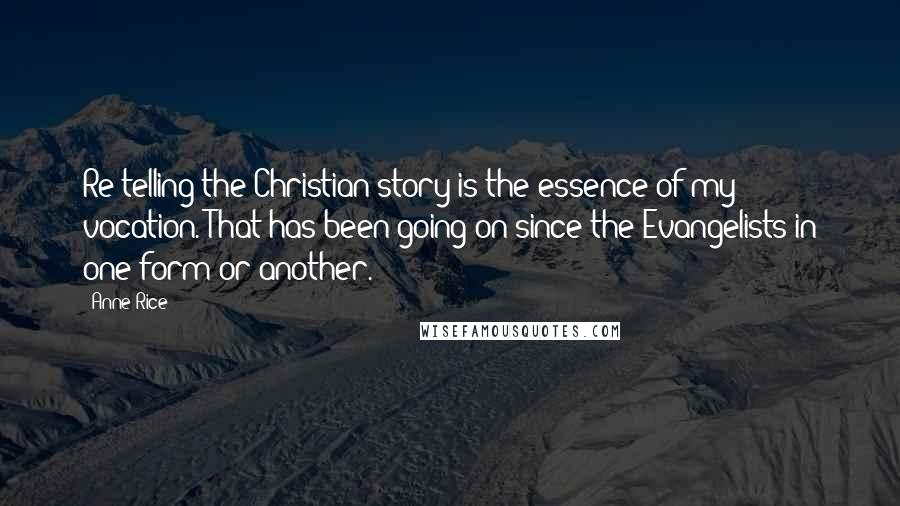 Anne Rice Quotes: Re-telling the Christian story is the essence of my vocation. That has been going on since the Evangelists in one form or another.