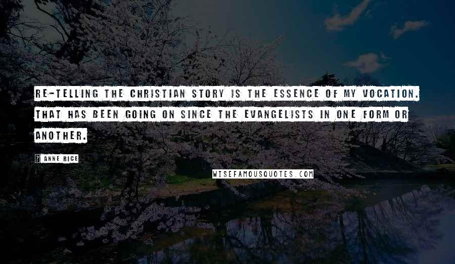 Anne Rice Quotes: Re-telling the Christian story is the essence of my vocation. That has been going on since the Evangelists in one form or another.