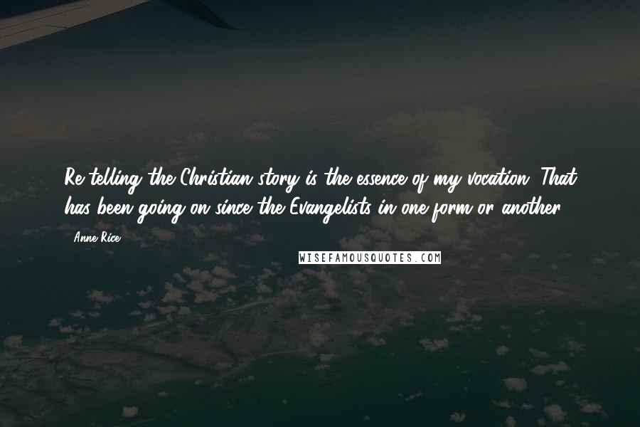 Anne Rice Quotes: Re-telling the Christian story is the essence of my vocation. That has been going on since the Evangelists in one form or another.
