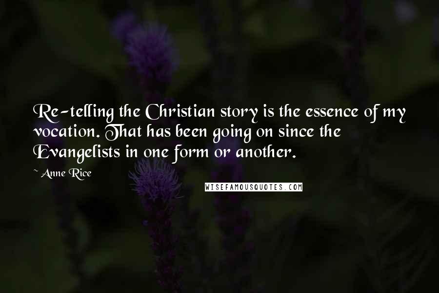 Anne Rice Quotes: Re-telling the Christian story is the essence of my vocation. That has been going on since the Evangelists in one form or another.