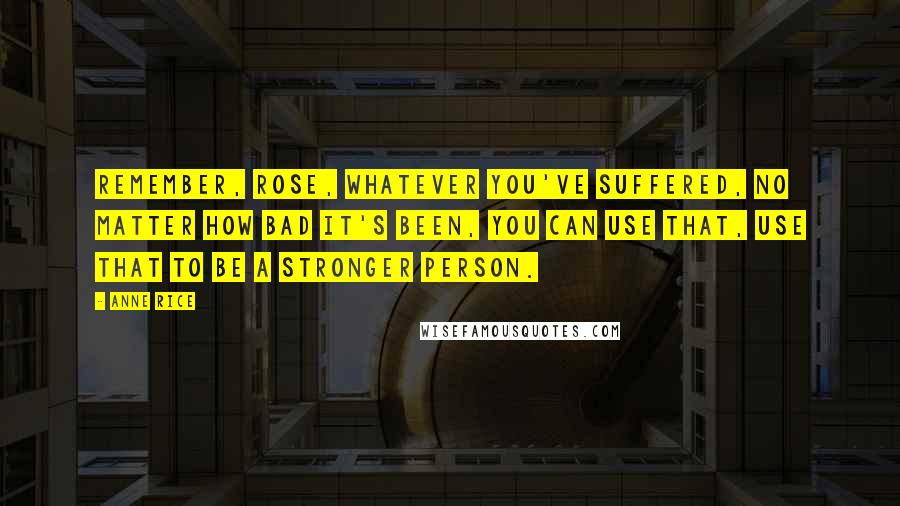 Anne Rice Quotes: Remember, Rose, whatever you've suffered, no matter how bad it's been, you can use that, use that to be a stronger person.