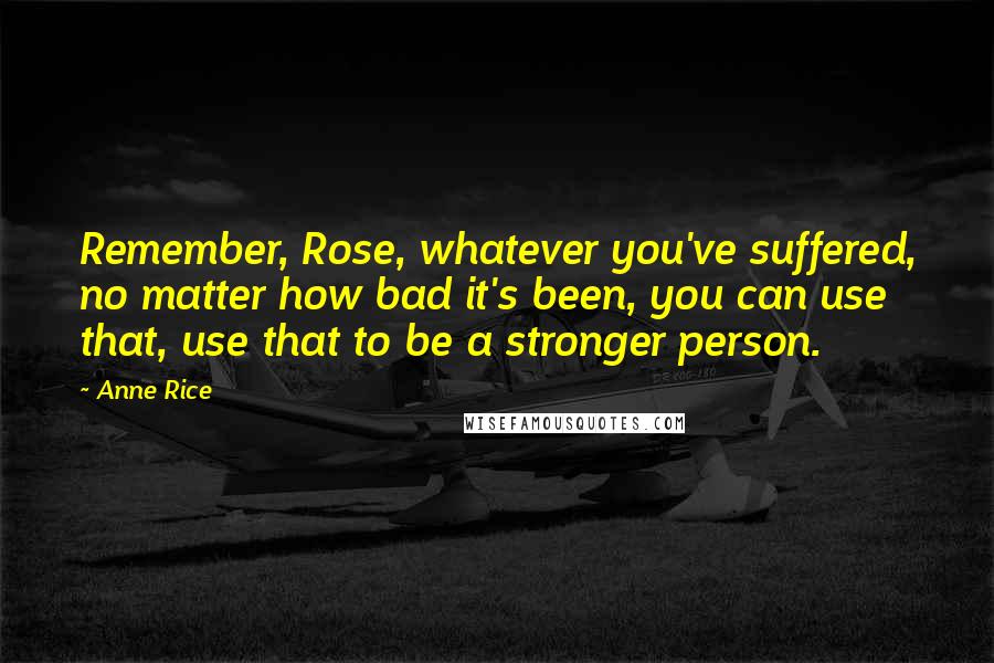 Anne Rice Quotes: Remember, Rose, whatever you've suffered, no matter how bad it's been, you can use that, use that to be a stronger person.