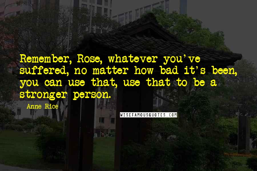 Anne Rice Quotes: Remember, Rose, whatever you've suffered, no matter how bad it's been, you can use that, use that to be a stronger person.